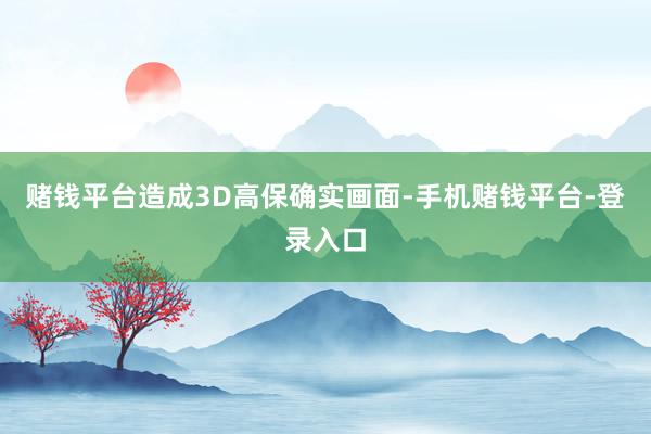 赌钱平台造成3D高保确实画面-手机赌钱平台-登录入口