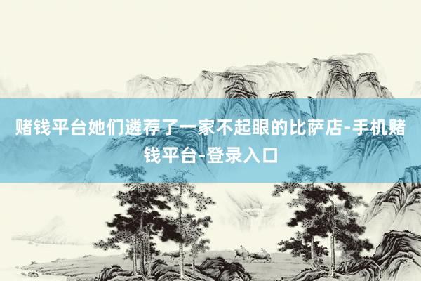 赌钱平台她们遴荐了一家不起眼的比萨店-手机赌钱平台-登录入口