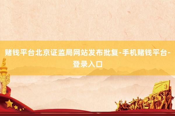 赌钱平台北京证监局网站发布批复-手机赌钱平台-登录入口
