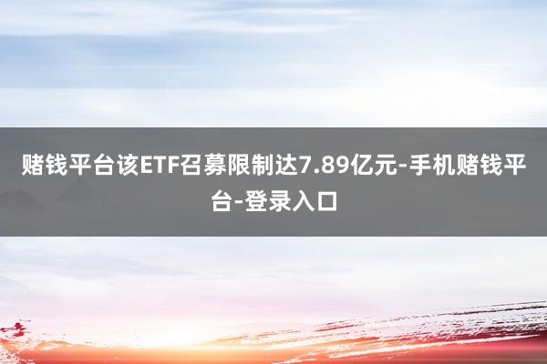 赌钱平台该ETF召募限制达7.89亿元-手机赌钱平台-登录入口