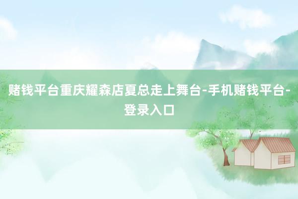 赌钱平台重庆耀森店夏总走上舞台-手机赌钱平台-登录入口