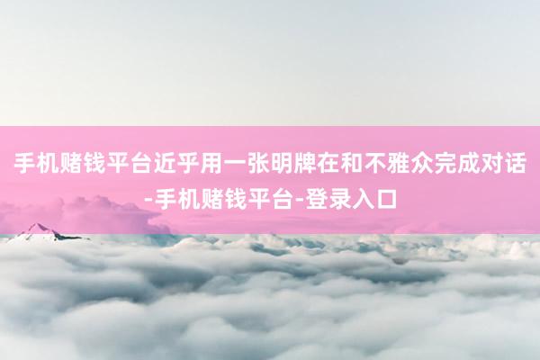 手机赌钱平台近乎用一张明牌在和不雅众完成对话-手机赌钱平台-登录入口