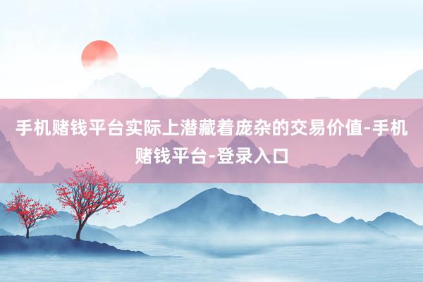 手机赌钱平台实际上潜藏着庞杂的交易价值-手机赌钱平台-登录入口