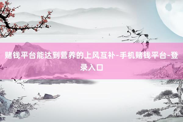 赌钱平台能达到营养的上风互补-手机赌钱平台-登录入口