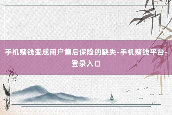 手机赌钱变成用户售后保险的缺失-手机赌钱平台-登录入口