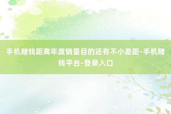 手机赌钱距离年度销量目的还有不小差距-手机赌钱平台-登录入口