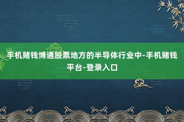 手机赌钱博通股票地方的半导体行业中-手机赌钱平台-登录入口