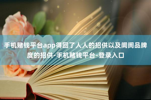 手机赌钱平台app得回了人人的招供以及阛阓品牌度的招供-手机赌钱平台-登录入口