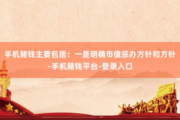 手机赌钱主要包括：一是明确市值惩办方针和方针-手机赌钱平台-登录入口