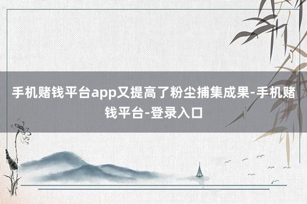 手机赌钱平台app又提高了粉尘捕集成果-手机赌钱平台-登录入口