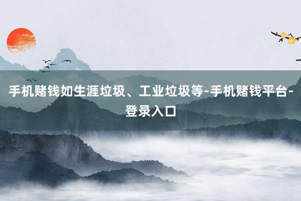 手机赌钱如生涯垃圾、工业垃圾等-手机赌钱平台-登录入口