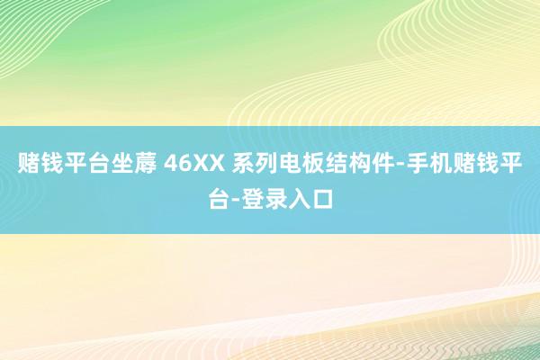 赌钱平台坐蓐 46XX 系列电板结构件-手机赌钱平台-登录入口