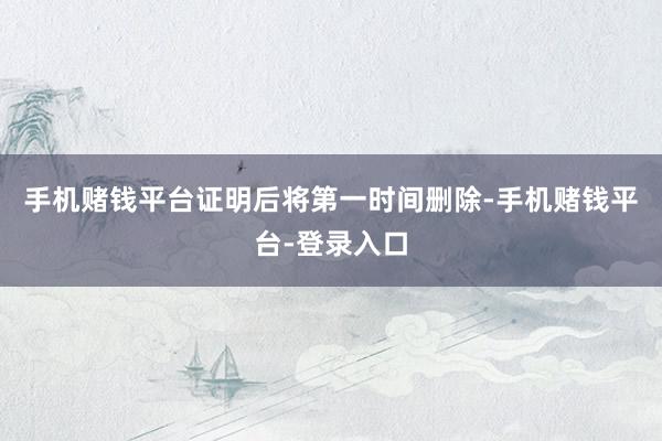 手机赌钱平台证明后将第一时间删除-手机赌钱平台-登录入口