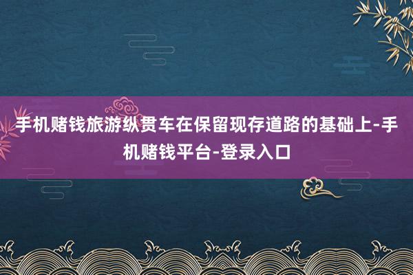 手机赌钱旅游纵贯车在保留现存道路的基础上-手机赌钱平台-登录入口