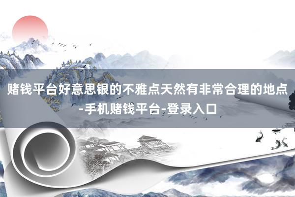赌钱平台好意思银的不雅点天然有非常合理的地点-手机赌钱平台-登录入口