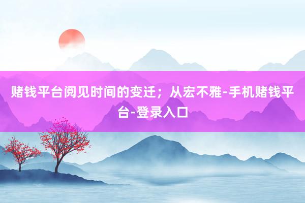 赌钱平台阅见时间的变迁；从宏不雅-手机赌钱平台-登录入口