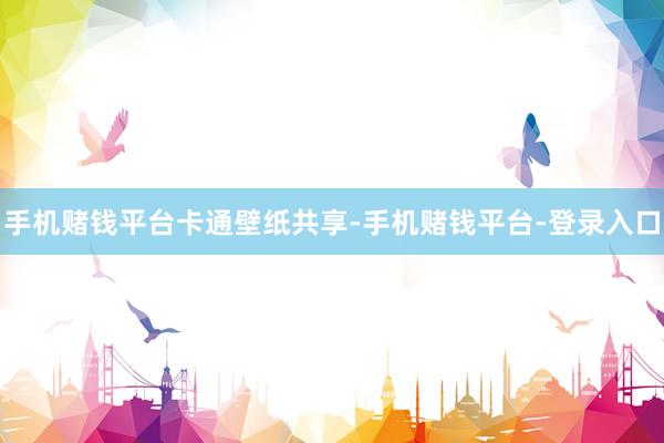 手机赌钱平台卡通壁纸共享-手机赌钱平台-登录入口