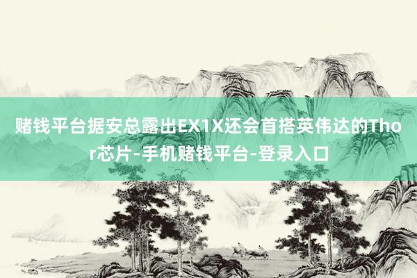 赌钱平台据安总露出EX1X还会首搭英伟达的Thor芯片-手机赌钱平台-登录入口