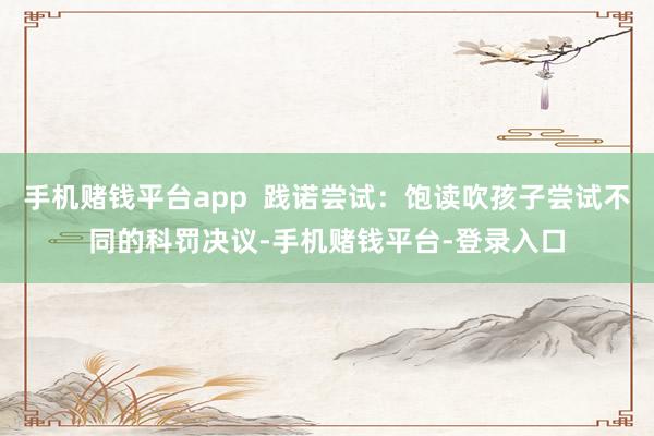 手机赌钱平台app  践诺尝试：饱读吹孩子尝试不同的科罚决议-手机赌钱平台-登录入口