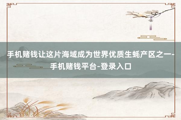 手机赌钱让这片海域成为世界优质生蚝产区之一-手机赌钱平台-登录入口