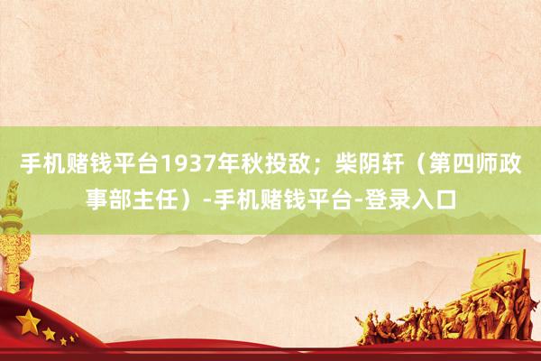 手机赌钱平台1937年秋投敌；柴阴轩（第四师政事部主任）-手机赌钱平台-登录入口