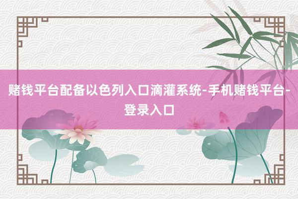赌钱平台配备以色列入口滴灌系统-手机赌钱平台-登录入口