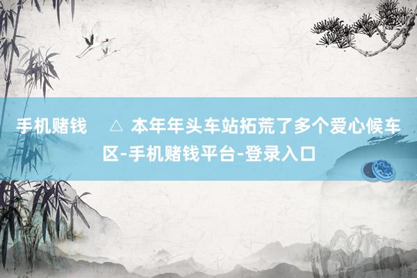 手机赌钱    △ 本年年头车站拓荒了多个爱心候车区-手机赌钱平台-登录入口