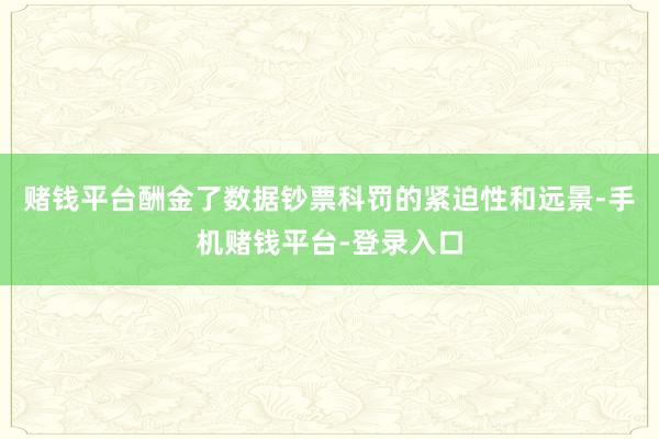 赌钱平台酬金了数据钞票科罚的紧迫性和远景-手机赌钱平台-登录入口