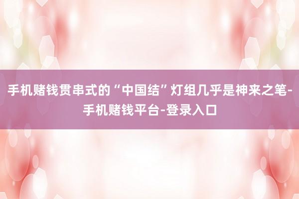 手机赌钱贯串式的“中国结”灯组几乎是神来之笔-手机赌钱平台-登录入口