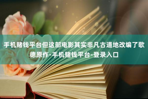 手机赌钱平台但这部电影其实非凡古道地改编了歌德原作-手机赌钱平台-登录入口