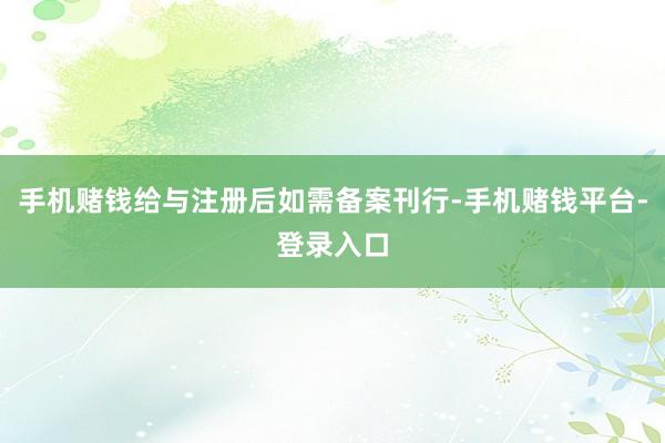 手机赌钱给与注册后如需备案刊行-手机赌钱平台-登录入口