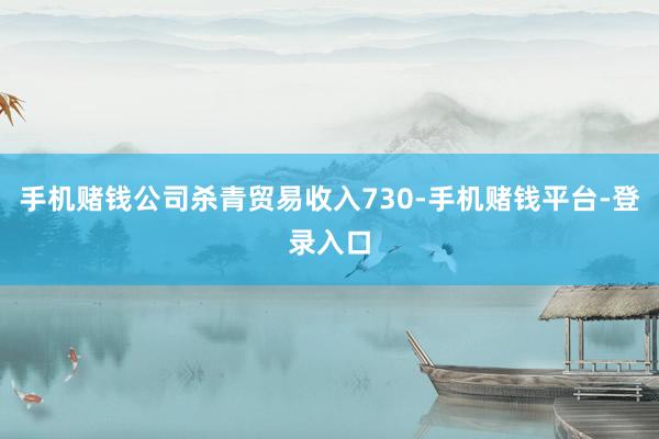 手机赌钱公司杀青贸易收入730-手机赌钱平台-登录入口