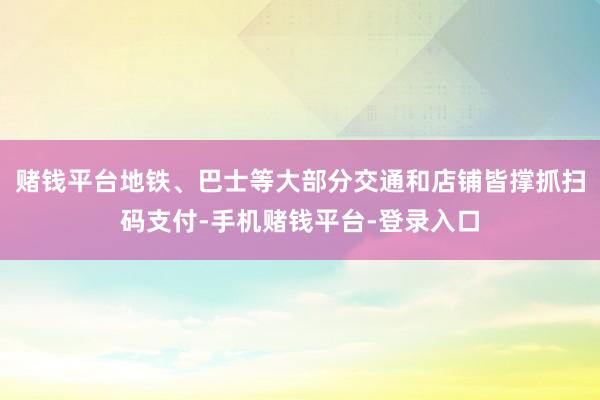赌钱平台地铁、巴士等大部分交通和店铺皆撑抓扫码支付-手机赌钱平台-登录入口