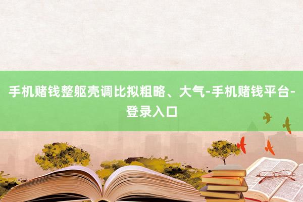 手机赌钱整躯壳调比拟粗略、大气-手机赌钱平台-登录入口