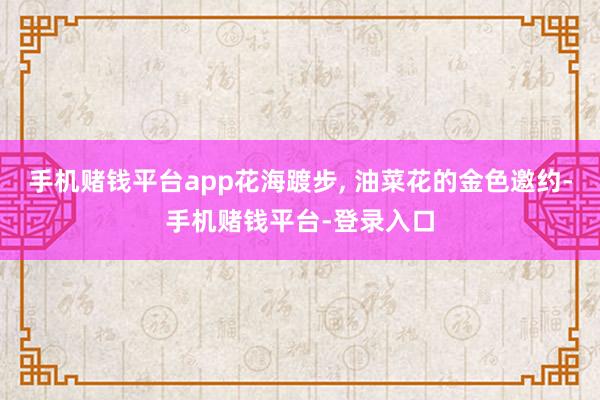 手机赌钱平台app花海踱步, 油菜花的金色邀约-手机赌钱平台-登录入口