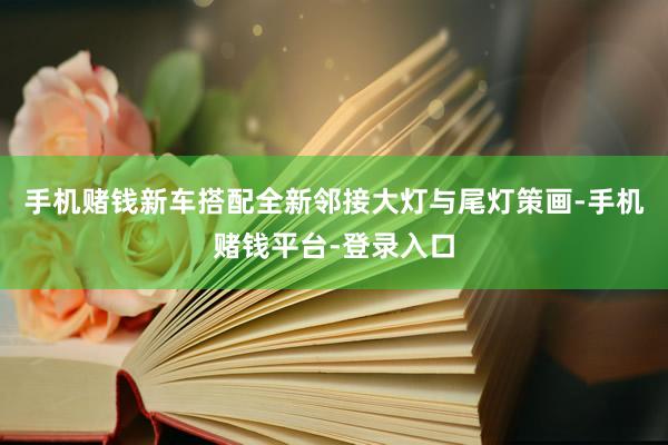 手机赌钱新车搭配全新邻接大灯与尾灯策画-手机赌钱平台-登录入口
