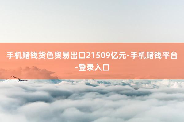 手机赌钱货色贸易出口21509亿元-手机赌钱平台-登录入口