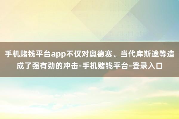 手机赌钱平台app不仅对奥德赛、当代库斯途等造成了强有劲的冲击-手机赌钱平台-登录入口
