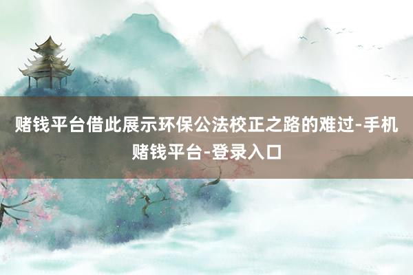 赌钱平台借此展示环保公法校正之路的难过-手机赌钱平台-登录入口