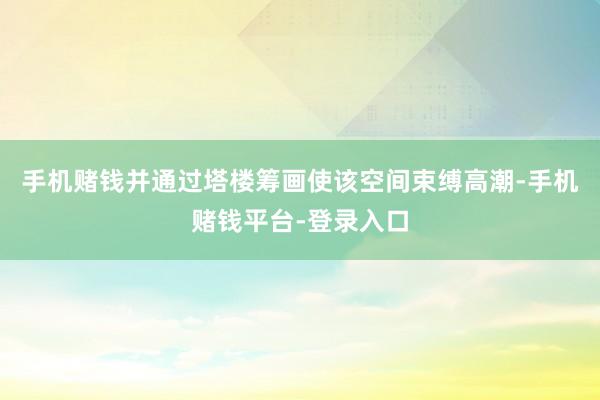手机赌钱并通过塔楼筹画使该空间束缚高潮-手机赌钱平台-登录入口