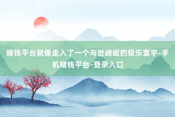 赌钱平台就像走入了一个与世崎岖的极乐寰宇-手机赌钱平台-登录入口