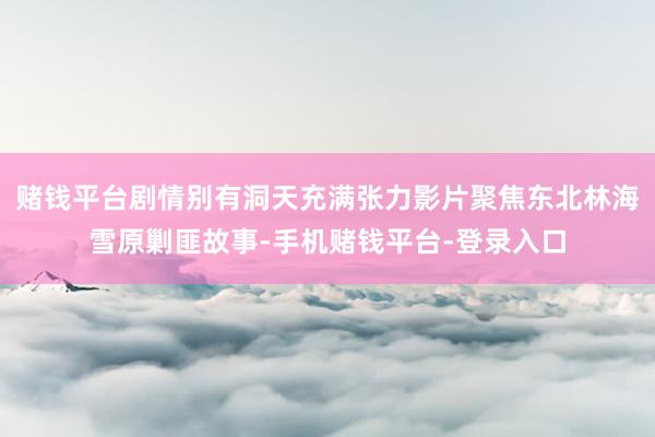 赌钱平台剧情别有洞天充满张力影片聚焦东北林海雪原剿匪故事-手机赌钱平台-登录入口