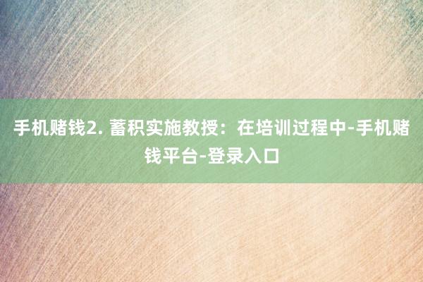 手机赌钱2. 蓄积实施教授：在培训过程中-手机赌钱平台-登录入口