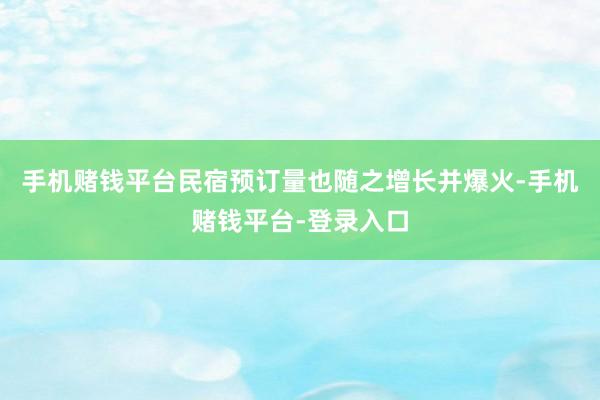 手机赌钱平台民宿预订量也随之增长并爆火-手机赌钱平台-登录入口