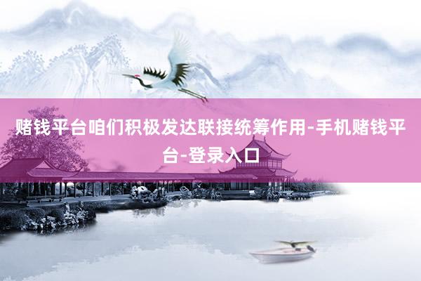 赌钱平台咱们积极发达联接统筹作用-手机赌钱平台-登录入口