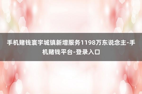 手机赌钱寰宇城镇新增服务1198万东说念主-手机赌钱平台-登录入口