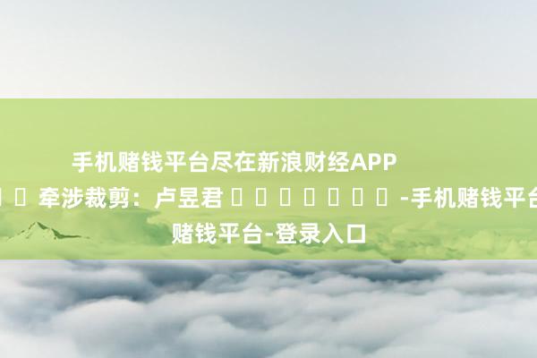 手机赌钱平台尽在新浪财经APP            						牵涉裁剪：卢昱君 							-手机赌钱平台-登录入口