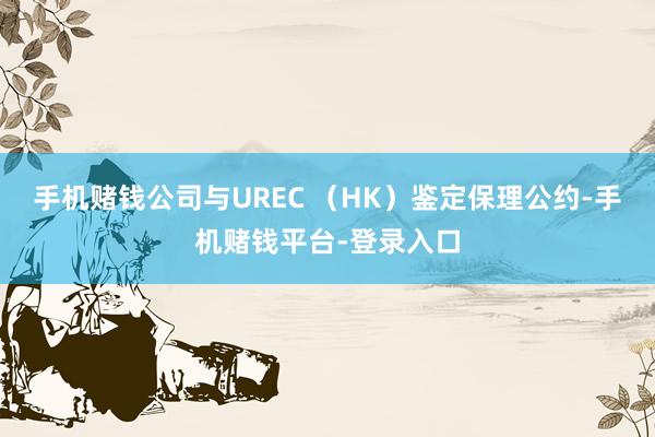 手机赌钱公司与UREC （HK）鉴定保理公约-手机赌钱平台-登录入口