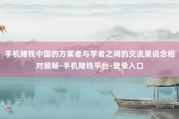 手机赌钱中国的方案者与学者之间的交流渠说念相对顺畅-手机赌钱平台-登录入口