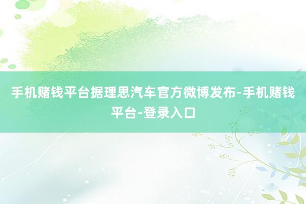 手机赌钱平台据理思汽车官方微博发布-手机赌钱平台-登录入口